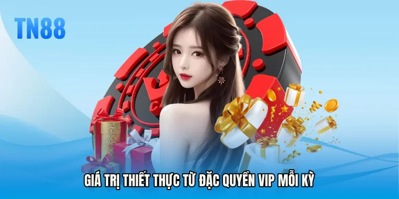 Giá trị thiết thực từ Đặc quyền VIP mỗi kỳ
